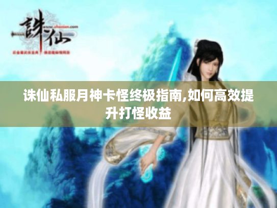 诛仙私服月神卡怪终极指南,如何高效提升打怪收益 诛仙私服月神卡怪终极指南,如何高效提升打怪收益