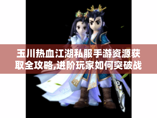 玉川热血江湖私服手游资源获取全攻略,进阶玩家如何突破战力瓶颈?
