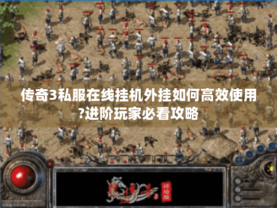 传奇3私服在线挂机外挂如何高效使用?进阶玩家必看攻略 传奇3私服在线挂机外挂如何高效使用?进阶玩家必看攻略