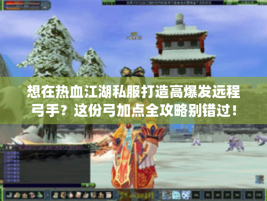 想在热血江湖私服打造高爆发远程弓手？这份弓加点全攻略别错过！