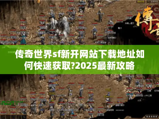 传奇世界sf新开网站下载地址如何快速获取?2025最新攻略