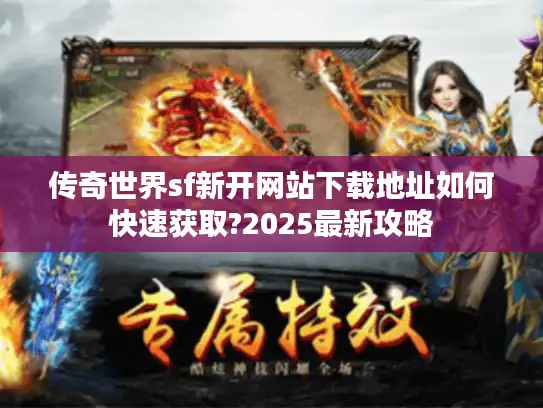传奇世界sf新开网站下载地址如何快速获取?2025最新攻略