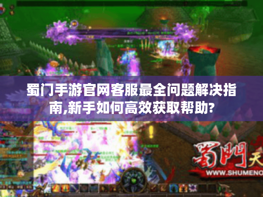 蜀门手游官网客服最全问题解决指南,新手如何高效获取帮助?
