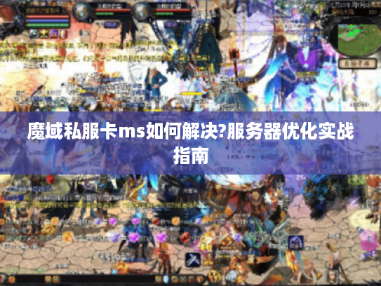 魔域私服卡ms如何解决?服务器优化实战指南