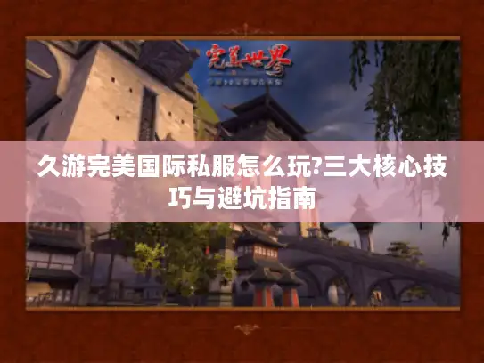 久游完美国际私服怎么玩?三大核心技巧与避坑指南