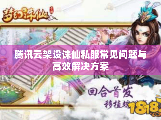 腾讯云架设诛仙私服常见问题与高效解决方案 腾讯云架设诛仙私服常见问题与高效解决方案