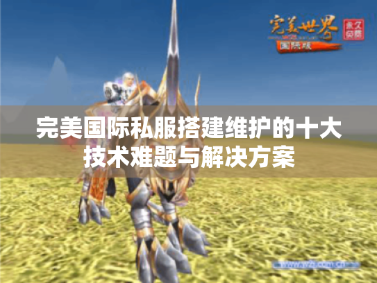 完美国际私服搭建维护的十大技术难题与解决方案 完美国际私服搭建维护的十大技术难题与解决方案