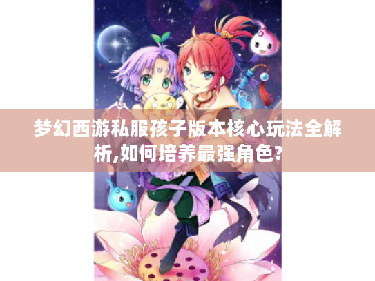 梦幻西游私服孩子版本核心玩法全解析,如何培养最强角色? 梦幻西游私服孩子版本核心玩法全解析,如何培养最强角色?