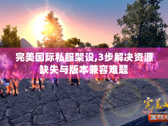 完美国际私服架设,3步解决资源缺失与版本兼容难题 完美国际私服架设,3步解决资源缺失与版本兼容难题
