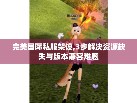 完美国际私服架设,3步解决资源缺失与版本兼容难题 完美国际私服架设,3步解决资源缺失与版本兼容难题