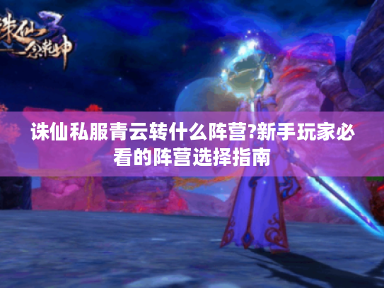 诛仙私服青云转什么阵营?新手玩家必看的阵营选择指南 诛仙私服青云转什么阵营?新手玩家必看的阵营选择指南