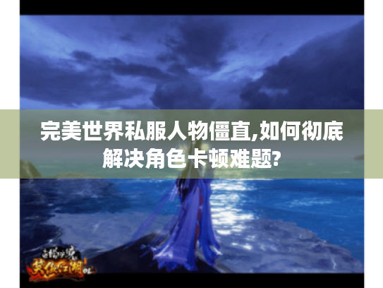 完美世界私服人物僵直,如何彻底解决角色卡顿难题?