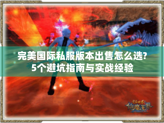 完美国际私服版本出售怎么选?5个避坑指南与实战经验 完美国际私服版本出售怎么选?5个避坑指南与实战经验