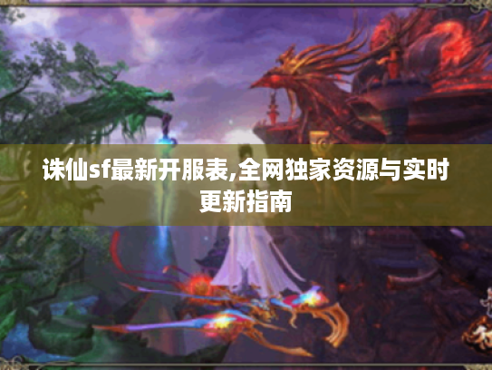 诛仙sf最新开服表,全网独家资源与实时更新指南