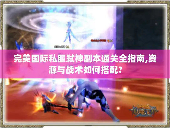 完美国际私服弑神副本通关全指南,资源与战术如何搭配?