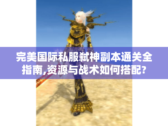 完美国际私服弑神副本通关全指南,资源与战术如何搭配? 完美国际私服弑神副本通关全指南,资源与战术如何搭配?