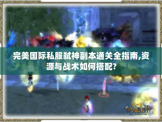 完美国际私服弑神副本通关全指南,资源与战术如何搭配?