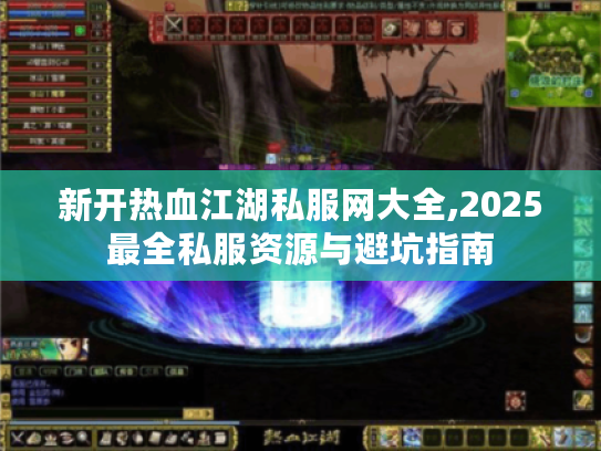 新开热血江湖私服网大全,2025最全私服资源与避坑指南 新开热血江湖私服网大全,2025最全私服资源与避坑指南