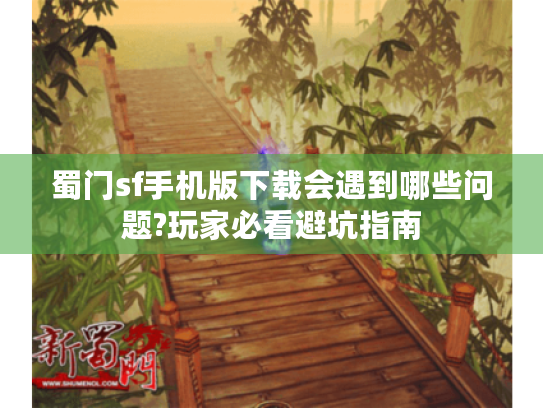 蜀门sf手机版下载会遇到哪些问题?玩家必看避坑指南