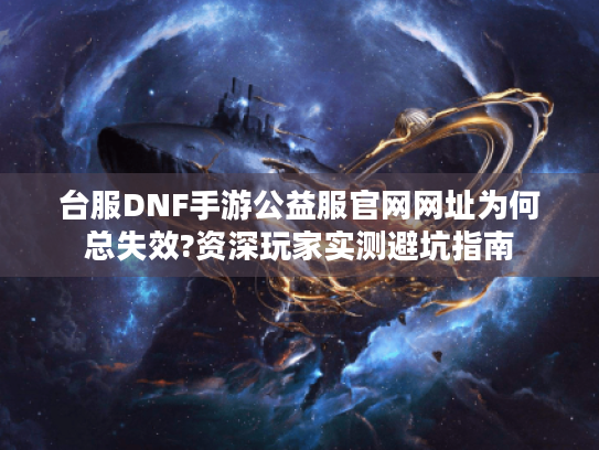 台服DNF手游公益服官网网址为何总失效?资深玩家实测避坑指南 台服DNF手游公益服官网网址为何总失效?资深玩家实测避坑指南