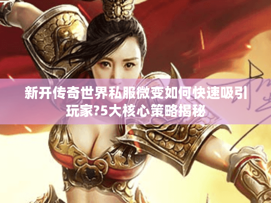 新开传奇世界私服微变如何快速吸引玩家?5大核心策略揭秘