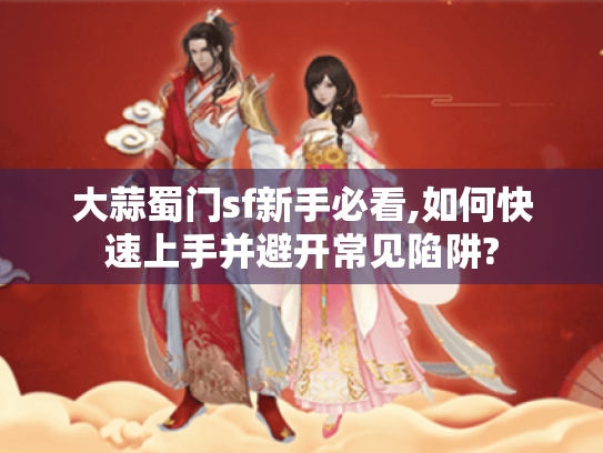 大蒜蜀门sf新手必看,如何快速上手并避开常见陷阱?
