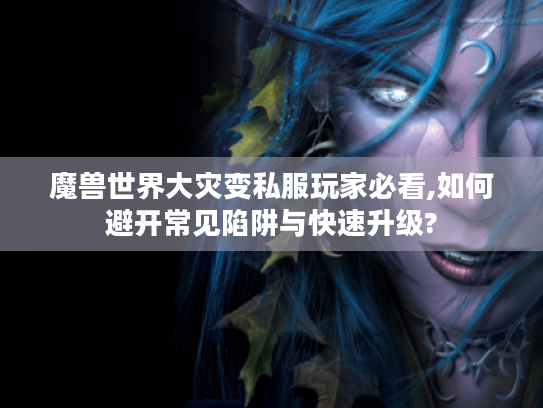 魔兽世界大灾变私服玩家必看,如何避开常见陷阱与快速升级?