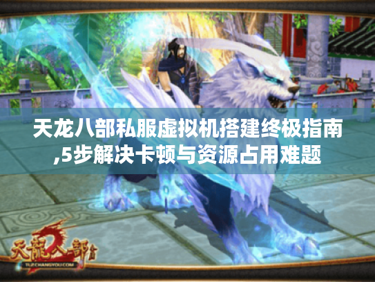 天龙八部私服虚拟机搭建终极指南,5步解决卡顿与资源占用难题 天龙八部私服虚拟机搭建终极指南,5步解决卡顿与资源占用难题