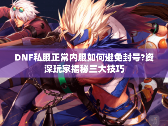 DNF私服正常内服如何避免封号?资深玩家揭秘三大技巧 DNF私服正常内服如何避免封号?资深玩家揭秘三大技巧