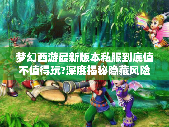 梦幻西游最新版本私服到底值不值得玩?深度揭秘隐藏风险与福利 梦幻西游最新版本私服到底值不值得玩?深度揭秘隐藏风险与福利