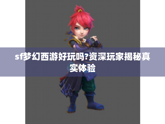 sf梦幻西游好玩吗?资深玩家揭秘真实体验 sf梦幻西游好玩吗?资深玩家揭秘真实体验