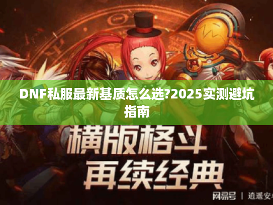 DNF私服最新基质怎么选?2025实测避坑指南 DNF私服最新基质怎么选?2025实测避坑指南