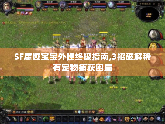 SF魔域宝宝外挂终极指南,3招破解稀有宠物捕获困局 SF魔域宝宝外挂终极指南,3招破解稀有宠物捕获困局