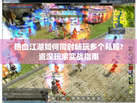 热血江湖如何同时畅玩多个私服?资深玩家实战指南 热血江湖如何同时畅玩多个私服?资深玩家实战指南