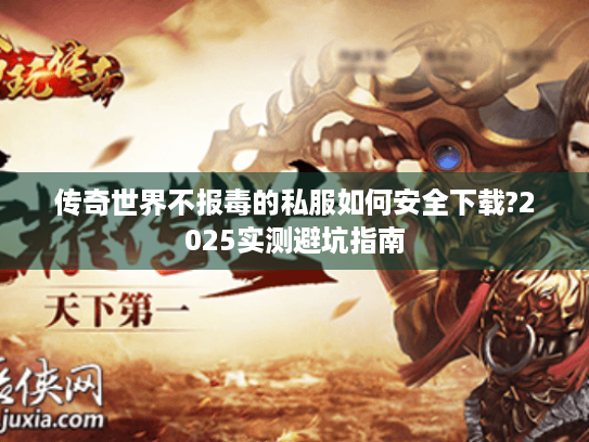 传奇世界不报毒的私服如何安全下载?2025实测避坑指南 传奇世界不报毒的私服如何安全下载?2025实测避坑指南