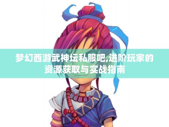 梦幻西游武神坛私服吧,进阶玩家的资源获取与实战指南 梦幻西游武神坛私服吧,进阶玩家的资源获取与实战指南
