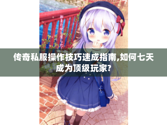 传奇私服操作技巧速成指南,如何七天成为顶级玩家? 传奇私服操作技巧速成指南,如何七天成为顶级玩家?