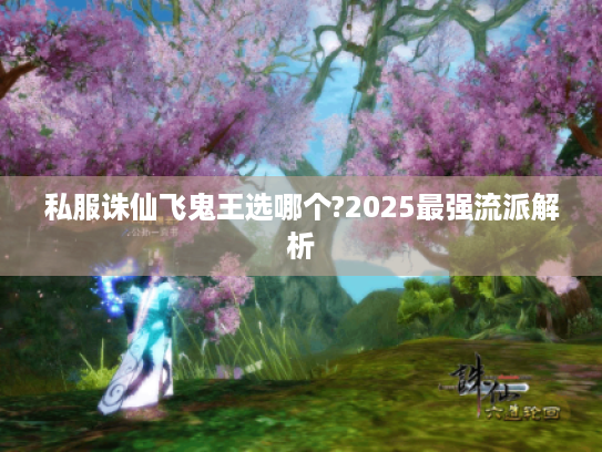私服诛仙飞鬼王选哪个?2025最强流派解析 私服诛仙飞鬼王选哪个?2025最强流派解析