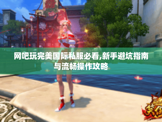 网吧玩完美国际私服必看,新手避坑指南与流畅操作攻略 网吧玩完美国际私服必看,新手避坑指南与流畅操作攻略