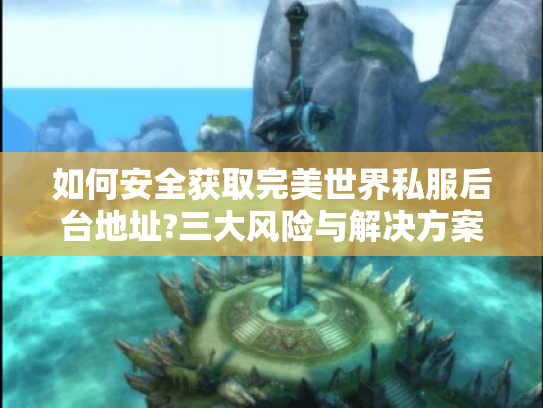 如何安全获取完美世界私服后台地址?三大风险与解决方案