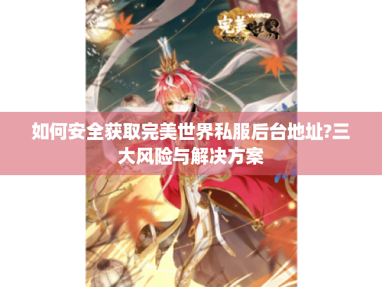 如何安全获取完美世界私服后台地址?三大风险与解决方案