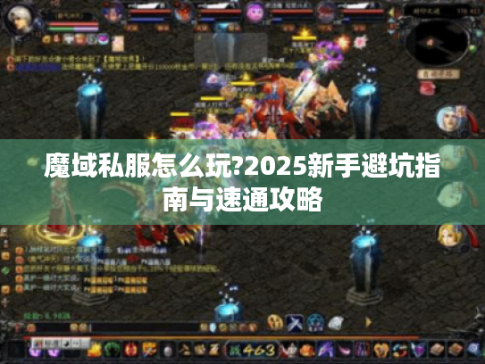 魔域私服怎么玩?2025新手避坑指南与速通攻略 魔域私服怎么玩?2025新手避坑指南与速通攻略