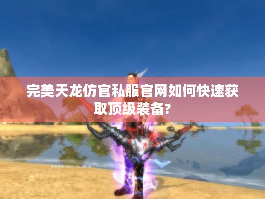 完美天龙仿官私服官网如何快速获取顶级装备? 完美天龙仿官私服官网如何快速获取顶级装备?