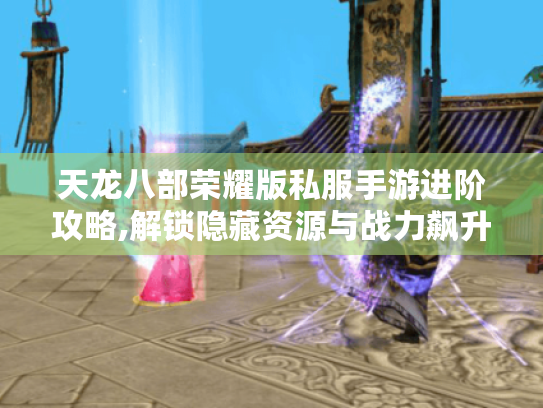 天龙八部荣耀版私服手游进阶攻略,解锁隐藏资源与战力飙升技巧 天龙八部荣耀版私服手游进阶攻略,解锁隐藏资源与战力飙升技巧