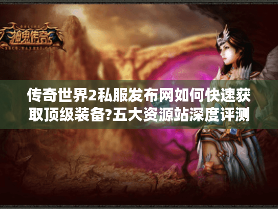 传奇世界2私服发布网如何快速获取顶级装备?五大资源站深度评测 传奇世界2私服发布网如何快速获取顶级装备?五大资源站深度评测