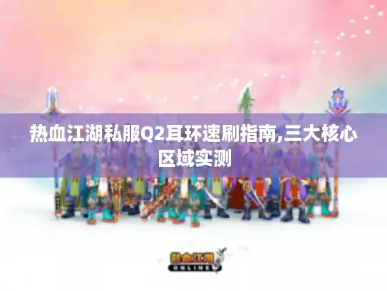 热血江湖私服Q2耳环速刷指南,三大核心区域实测