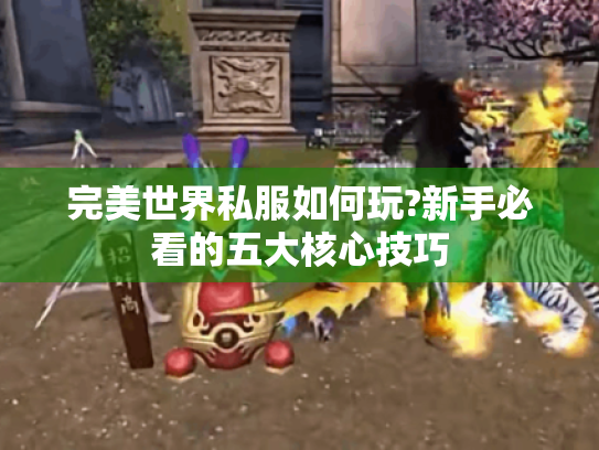 完美世界私服如何玩?新手必看的五大核心技巧 完美世界私服如何玩?新手必看的五大核心技巧