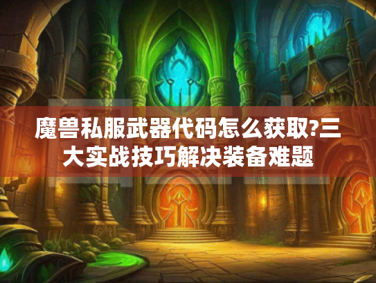 魔兽私服武器代码怎么获取?三大实战技巧解决装备难题 魔兽私服武器代码怎么获取?三大实战技巧解决装备难题