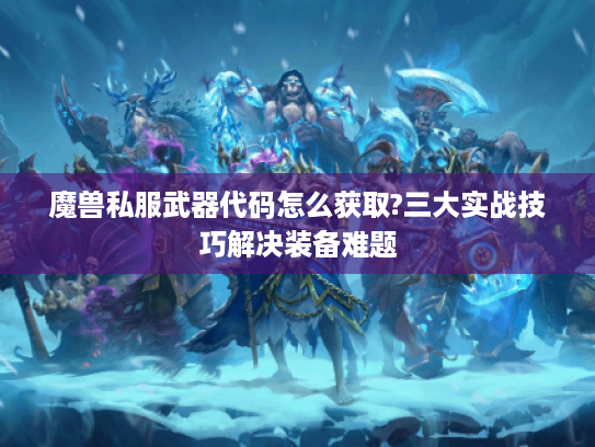 魔兽私服武器代码怎么获取?三大实战技巧解决装备难题 魔兽私服武器代码怎么获取?三大实战技巧解决装备难题