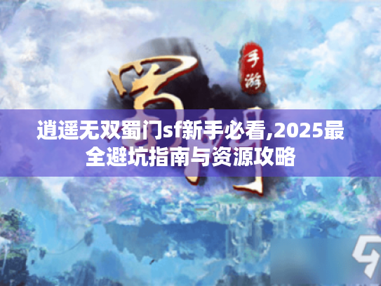 逍遥无双蜀门sf新手必看,2025最全避坑指南与资源攻略 逍遥无双蜀门sf新手必看,2025最全避坑指南与资源攻略